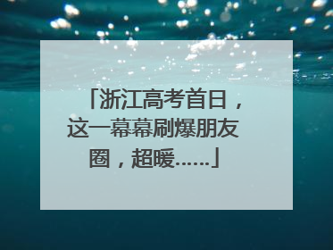 浙江高考首日，这一幕幕刷爆朋友圈，超暖……