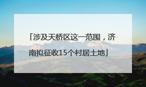 涉及天桥区这一范围，济南拟征收15个村居土地