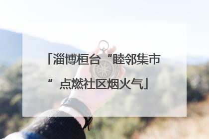 淄博桓台“睦邻集市”点燃社区烟火气