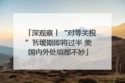 深观察丨“对等关税”暂缓期即将过半 美国内外处境都不妙