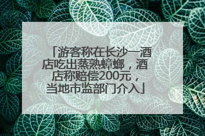 游客称在长沙一酒店吃出蒸熟蟑螂，酒店称赔偿200元，当地市监部门介入
