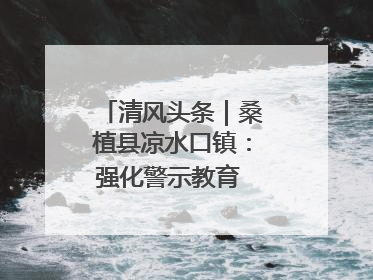 清风头条｜桑植县凉水口镇：强化警示教育 构筑廉洁防线
