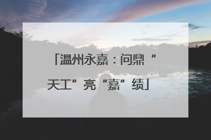 温州永嘉：问鼎“天工”亮“嘉”绩