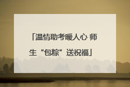 温情助考暖人心 师生“包粽”送祝福
