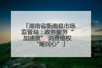 湖南省衡南县市场监管局：政务服务“加速度” 消费维权“暖民心”