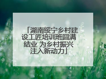 湖南绥宁乡村建设工匠培训班圆满结业 为乡村振兴注入新动力