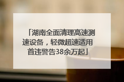 湖南全面清理高速测速设备，轻微超速适用首违警告38余万起