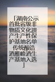 湖南公示首批省级非物质文化遗产生产性保护基地名单 传统酿造酒雁峰酒生产基地入选