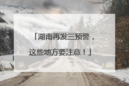 湖南再发三预警，这些地方要注意！