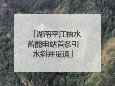 湖南平江抽水蓄能电站首条引水斜井贯通