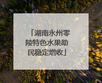 湖南永州零陵特色水果助民稳定增收