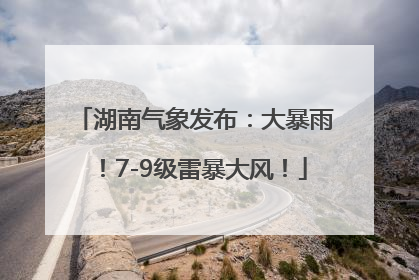 湖南气象发布：大暴雨！7-9级雷暴大风！