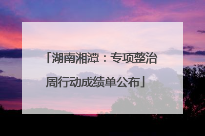 湖南湘潭：专项整治周行动成绩单公布