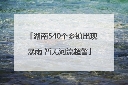 湖南540个乡镇出现暴雨 暂无河流超警