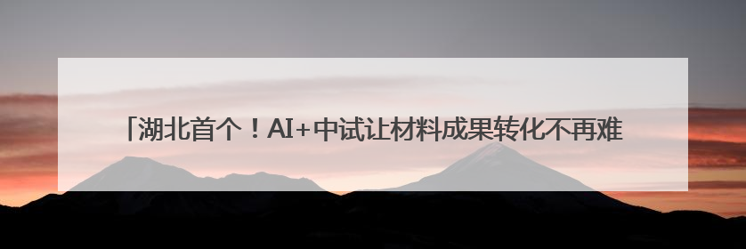 湖北首个！AI+中试让材料成果转化不再难 中试验证效率提升50%成本降低60%