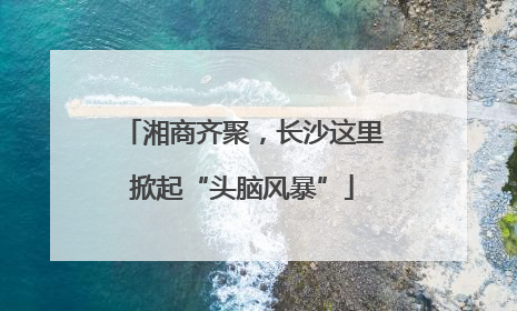 湘商齐聚，长沙这里掀起“头脑风暴”