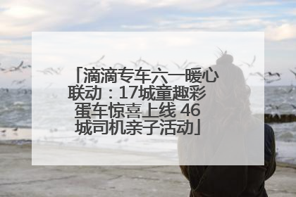 滴滴专车六一暖心联动：17城童趣彩蛋车惊喜上线 46城司机亲子活动