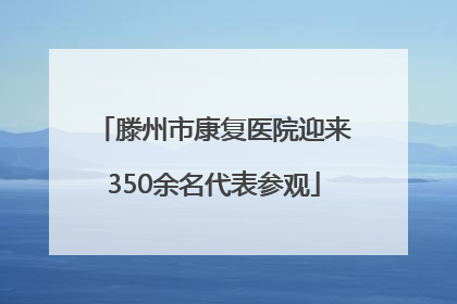滕州市康复医院迎来350余名代表参观