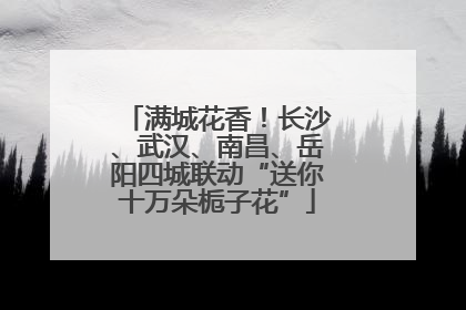 满城花香！长沙、武汉、南昌、岳阳四城联动“送你十万朵栀子花”
