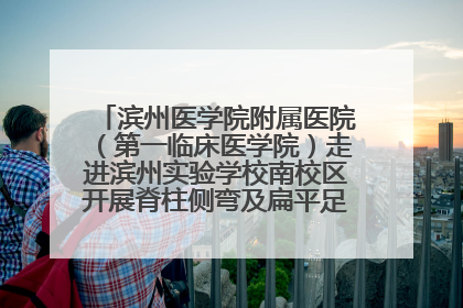 滨州医学院附属医院（第一临床医学院）走进滨州实验学校南校区开展脊柱侧弯及扁平足公益筛查活动
