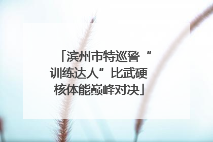 滨州市特巡警“训练达人”比武硬核体能巅峰对决
