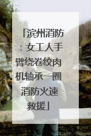 滨州消防：女工人手臂绕卷绞肉机轴承一圈 消防火速救援