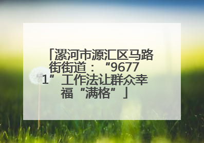 漯河市源汇区马路街街道：“96771”工作法让群众幸福“满格”