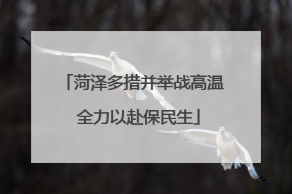 菏泽多措并举战高温 全力以赴保民生