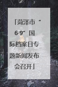 菏泽市“6·9”国际档案日专题新闻发布会召开