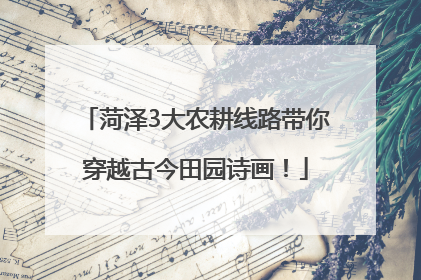 菏泽3大农耕线路带你穿越古今田园诗画！