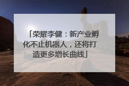 荣耀李健：新产业孵化不止机器人，还将打造更多增长曲线