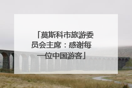 莫斯科市旅游委员会主席：感谢每一位中国游客