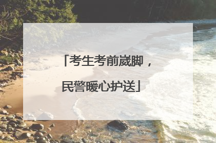 考生考前崴脚，民警暖心护送