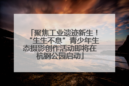 聚焦工业遗迹新生！“生生不息”青少年生态摄影创作活动即将在杭钢公园启动