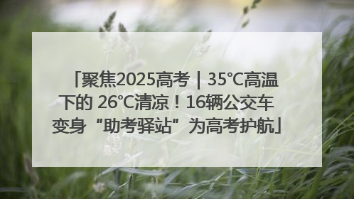 聚焦2025高考｜35℃高温下的 26℃清凉！16辆公交车变身“助考驿站”为高考护航