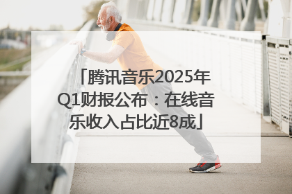 腾讯音乐2025年Q1财报公布：在线音乐收入占比近8成