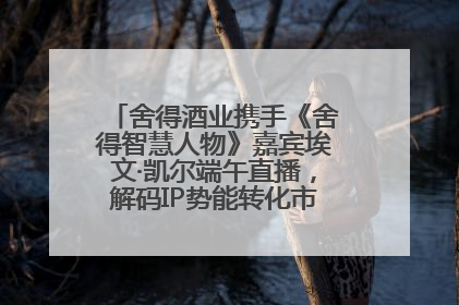 舍得酒业携手《舍得智慧人物》嘉宾埃文·凯尔端午直播，解码IP势能转化市场销量的有效路径