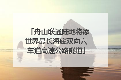舟山联通陆地将添世界最长海底双向六车道高速公路隧道