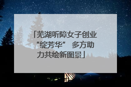 芜湖听障女子创业“绽芳华” 多方助力共绘新图景