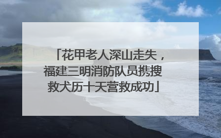 花甲老人深山走失，福建三明消防队员携搜救犬历十天营救成功
