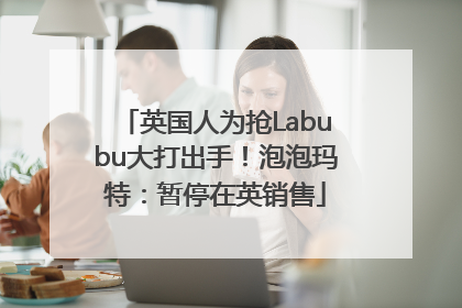 英国人为抢Labubu大打出手！泡泡玛特：暂停在英销售