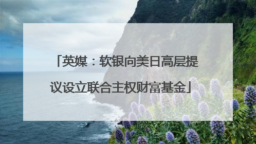英媒：软银向美日高层提议设立联合主权财富基金