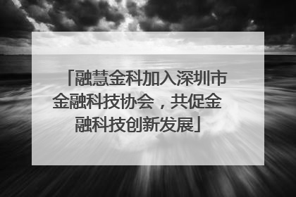 融慧金科加入深圳市金融科技协会，共促金融科技创新发展