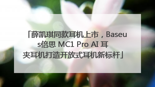 薛凯琪同款耳机上市，Baseus倍思 MC1 Pro AI 耳夹耳机打造开放式耳机新标杆