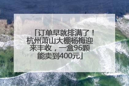 订单早就排满了！杭州萧山大棚杨梅迎来丰收，一盒96颗能卖到400元