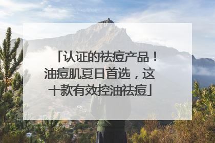 认证的祛痘产品！油痘肌夏日首选，这十款有效控油祛痘