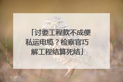 讨要工程款不成便私运电缆？检察官巧解工程结算死结