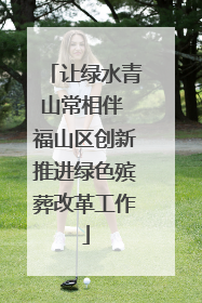 让绿水青山常相伴 福山区创新推进绿色殡葬改革工作