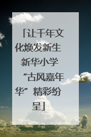让千年文化焕发新生 新华小学“古风嘉年华”精彩纷呈