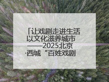 让戏剧走进生活 以文化滋养城市——2025北京·西城“百姓戏剧展演”预热开启